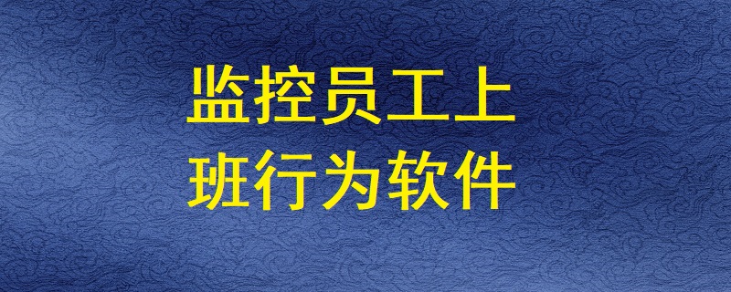 有哪些軟件能監控員工上班期間的電腦操作行為？