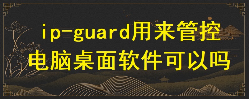 ip-guard用來管控電腦桌面軟件可以嗎？