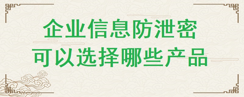 企業信息防泄密可以選擇哪些產品？