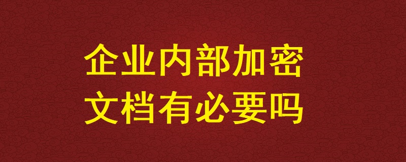 企業內部加密文檔有必要嗎？