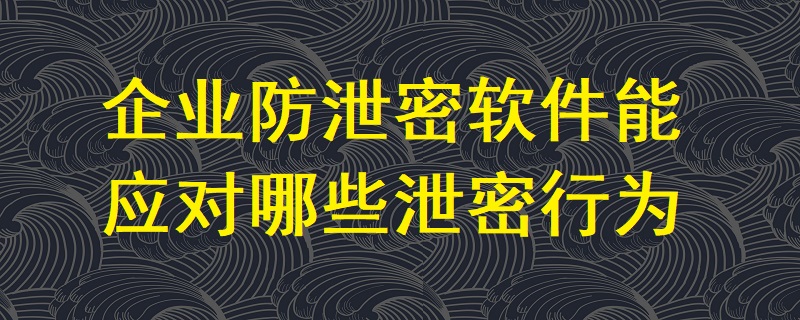 企業防泄密軟件能應對哪些泄密行為？
