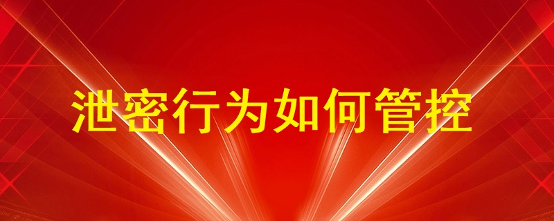 通過U盤、即時通訊工具（微信、QQ）、郵件等外發方式的泄密行為如何管控？
