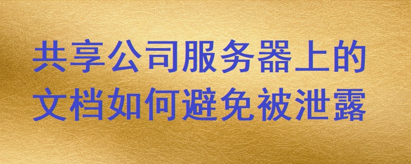 共享公司服務器上的文檔如何避免被泄露？