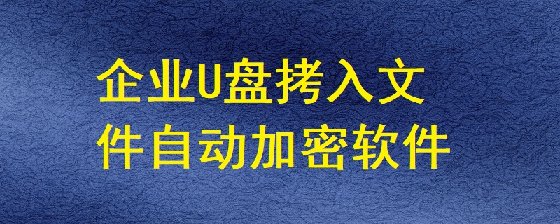 有哪些軟件能讓企業U盤拷入的文件自動加密？