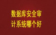 數(shù)據(jù)庫安全審計(jì)系統(tǒng)哪個(gè)好？
